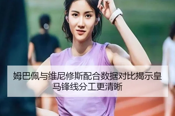 姆巴佩与维尼修斯配合数据对比揭示皇马锋线分工更清晰 - KAIYUN