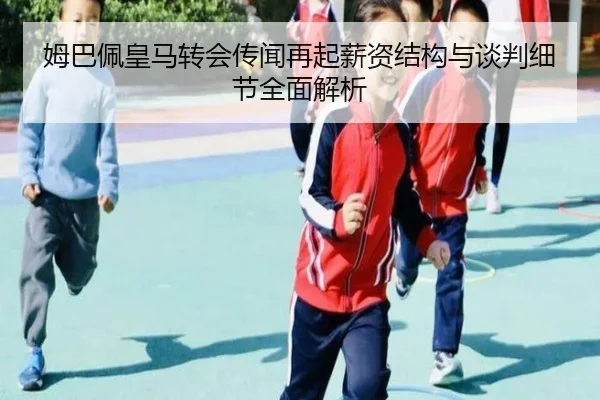 姆巴佩皇马转会传闻再起薪资结构与谈判细节全面解析 - KAIYUN
